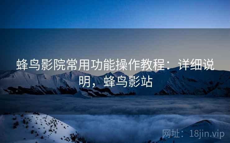 蜂鸟影院常用功能操作教程:详细说明,蜂鸟影站 蜂鸟影院常用功能操作教程:详细说明,蜂鸟影站