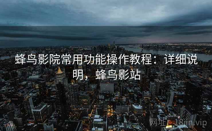 蜂鸟影院常用功能操作教程:详细说明,蜂鸟影站 蜂鸟影院常用功能操作教程:详细说明,蜂鸟影站