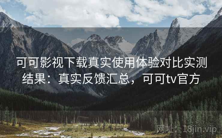 可可影视下载真实使用体验对比实测结果:真实反馈汇总,可可tv官方 可可影视下载真实使用体验对比实测结果:真实反馈汇总,可可tv官方