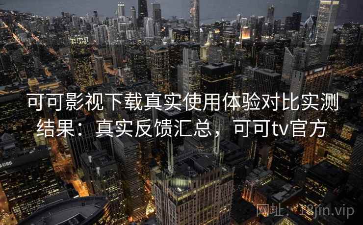 可可影视下载真实使用体验对比实测结果:真实反馈汇总,可可tv官方 可可影视下载真实使用体验对比实测结果:真实反馈汇总,可可tv官方