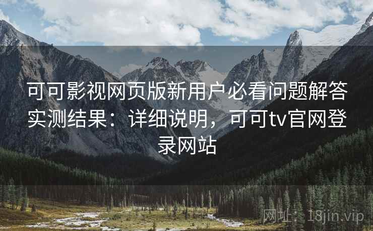 可可影视网页版新用户必看问题解答实测结果：详细说明，可可tv官网登录网站