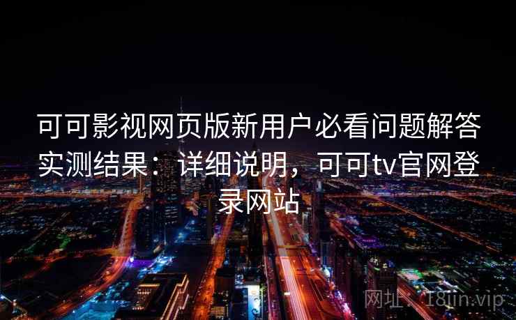 可可影视网页版新用户必看问题解答实测结果：详细说明，可可tv官网登录网站
