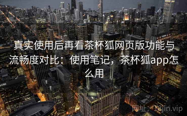 真实使用后再看茶杯狐网页版功能与流畅度对比:使用笔记,茶杯狐app怎么用 真实使用后再看茶杯狐网页版功能与流畅度对比:使用笔记,茶杯狐app怎么用