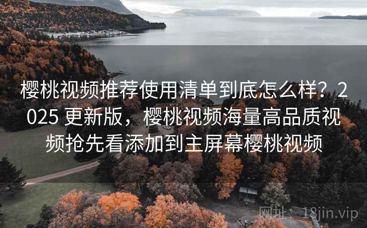 樱桃视频推荐使用清单到底怎么样?2025 更新版,樱桃视频海量高品质视频抢先看添加到主屏幕樱桃视频 樱桃视频推荐使用清单到底怎么样?2025 更新版,樱桃视频海量高品质视频抢先看添加到主屏幕樱桃视频
