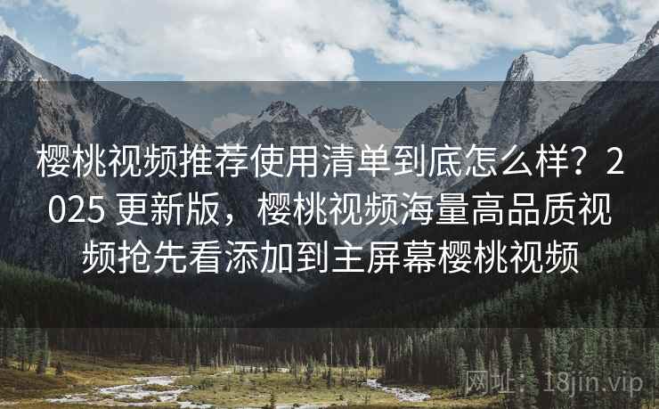 樱桃视频推荐使用清单到底怎么样?2025 更新版,樱桃视频海量高品质视频抢先看添加到主屏幕樱桃视频 樱桃视频推荐使用清单到底怎么样?2025 更新版,樱桃视频海量高品质视频抢先看添加到主屏幕樱桃视频