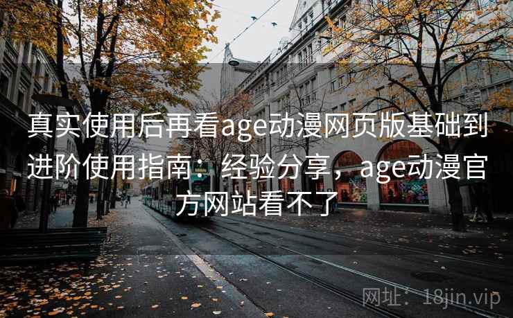 真实使用后再看age动漫网页版基础到进阶使用指南:经验分享,age动漫官方网站看不了 真实使用后再看age动漫网页版基础到进阶使用指南:经验分享,age动漫官方网站看不了