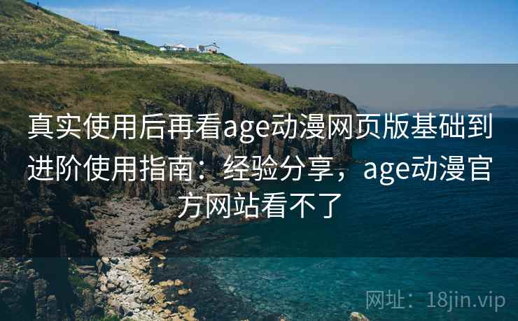 真实使用后再看age动漫网页版基础到进阶使用指南:经验分享,age动漫官方网站看不了 真实使用后再看age动漫网页版基础到进阶使用指南:经验分享,age动漫官方网站看不了