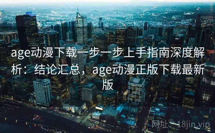 age动漫下载一步一步上手指南深度解析:结论汇总,age动漫正版下载最新版 age动漫下载一步一步上手指南深度解析:结论汇总,age动漫正版下载最新版