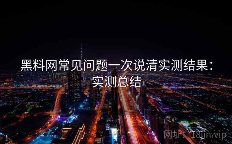 黑料网常见问题一次说清实测结果:实测总结 黑料网常见问题一次说清实测结果:实测总结