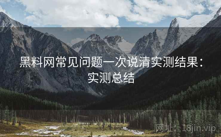 黑料网常见问题一次说清实测结果:实测总结 黑料网常见问题一次说清实测结果:实测总结