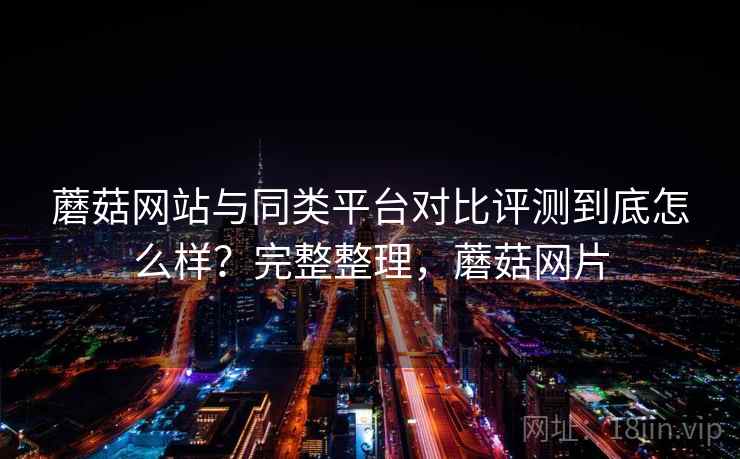 蘑菇网站与同类平台对比评测到底怎么样?完整整理,蘑菇网片 蘑菇网站与同类平台对比评测到底怎么样?完整整理,蘑菇网片