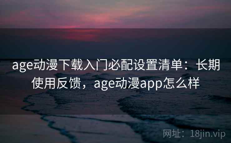 age动漫下载入门必配设置清单:长期使用反馈,age动漫app怎么样 age动漫下载入门必配设置清单:长期使用反馈,age动漫app怎么样
