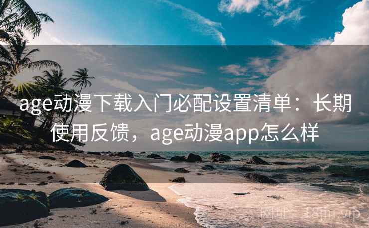 age动漫下载入门必配设置清单:长期使用反馈,age动漫app怎么样 age动漫下载入门必配设置清单:长期使用反馈,age动漫app怎么样
