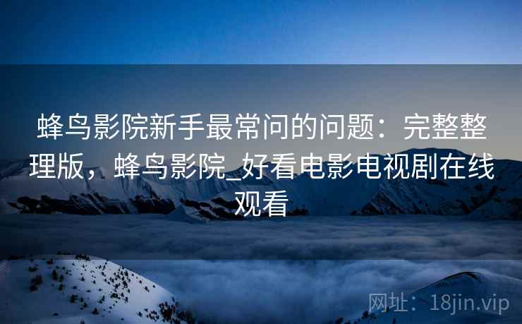 蜂鸟影院新手最常问的问题:完整整理版,蜂鸟影院_好看电影电视剧在线观看 蜂鸟影院新手最常问的问题:完整整理版,蜂鸟影院_好看电影电视剧在线观看