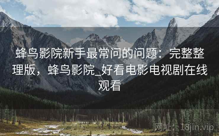 蜂鸟影院新手最常问的问题:完整整理版,蜂鸟影院_好看电影电视剧在线观看 蜂鸟影院新手最常问的问题:完整整理版,蜂鸟影院_好看电影电视剧在线观看