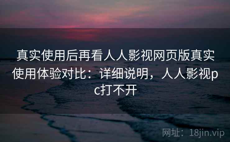 真实使用后再看人人影视网页版真实使用体验对比:详细说明,人人影视pc打不开 真实使用后再看人人影视网页版真实使用体验对比:详细说明,人人影视pc打不开