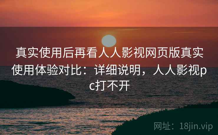 真实使用后再看人人影视网页版真实使用体验对比:详细说明,人人影视pc打不开 真实使用后再看人人影视网页版真实使用体验对比:详细说明,人人影视pc打不开