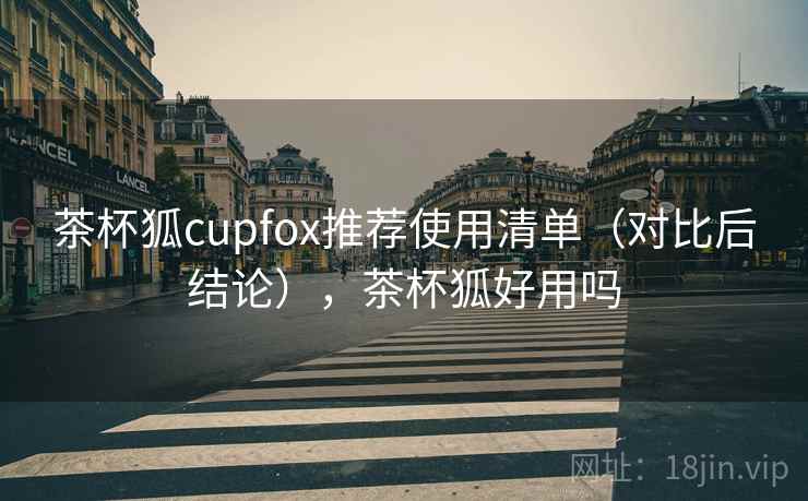 茶杯狐cupfox推荐使用清单(对比后结论),茶杯狐好用吗 茶杯狐cupfox推荐使用清单(对比后结论),茶杯狐好用吗