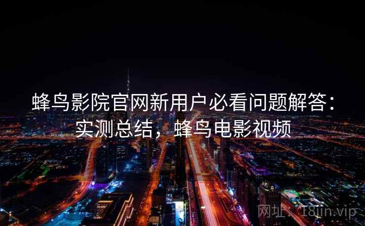 蜂鸟影院官网新用户必看问题解答:实测总结,蜂鸟电影视频 蜂鸟影院官网新用户必看问题解答:实测总结,蜂鸟电影视频