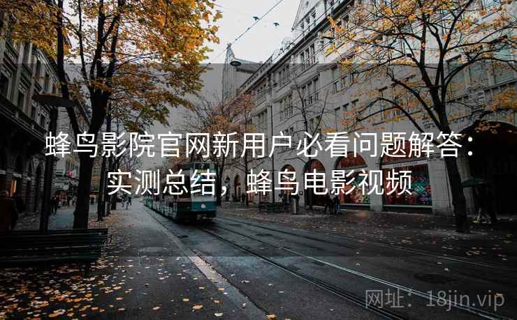 蜂鸟影院官网新用户必看问题解答:实测总结,蜂鸟电影视频 蜂鸟影院官网新用户必看问题解答:实测总结,蜂鸟电影视频