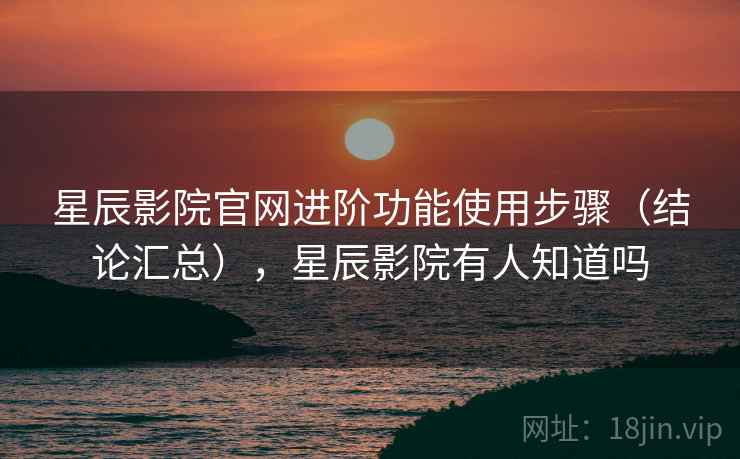 星辰影院官网进阶功能使用步骤(结论汇总),星辰影院有人知道吗 星辰影院官网进阶功能使用步骤(结论汇总),星辰影院有人知道吗