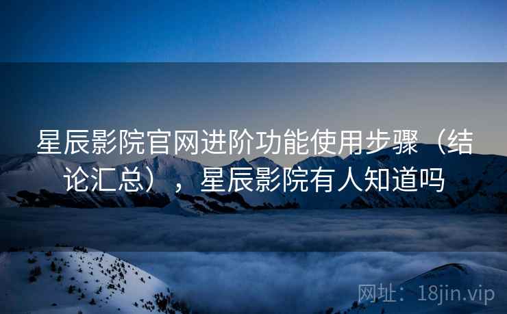 星辰影院官网进阶功能使用步骤(结论汇总),星辰影院有人知道吗 星辰影院官网进阶功能使用步骤(结论汇总),星辰影院有人知道吗