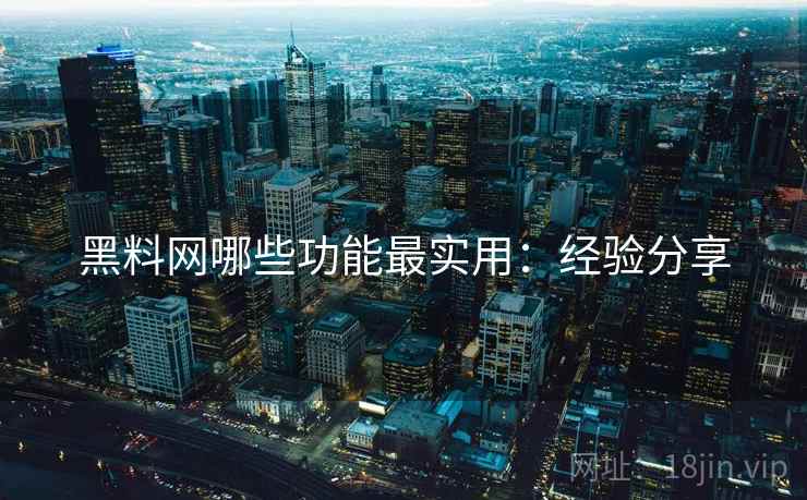 黑料网哪些功能最实用:经验分享 黑料网哪些功能最实用:经验分享