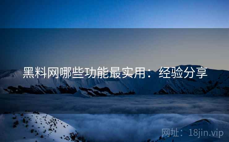 黑料网哪些功能最实用:经验分享 黑料网哪些功能最实用:经验分享