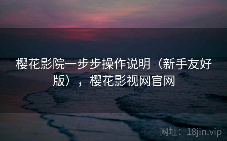 樱花影院一步步操作说明(新手友好版),樱花影视网官网 樱花影院一步步操作说明(新手友好版),樱花影视网官网