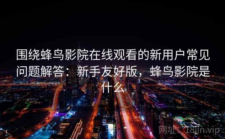 围绕蜂鸟影院在线观看的新用户常见问题解答:新手友好版,蜂鸟影院是什么 围绕蜂鸟影院在线观看的新用户常见问题解答:新手友好版,蜂鸟影院是什么