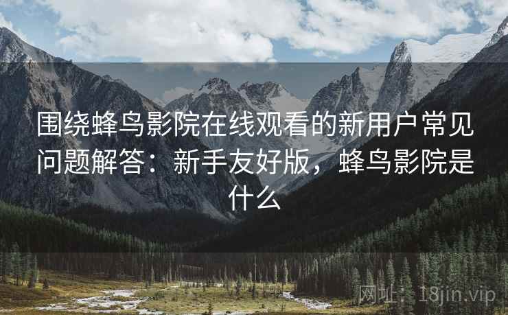 围绕蜂鸟影院在线观看的新用户常见问题解答:新手友好版,蜂鸟影院是什么 围绕蜂鸟影院在线观看的新用户常见问题解答:新手友好版,蜂鸟影院是什么