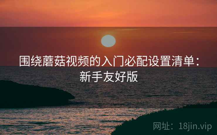 围绕蘑菇视频的入门必配设置清单:新手友好版 围绕蘑菇视频的入门必配设置清单:新手友好版