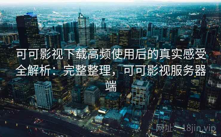 可可影视下载高频使用后的真实感受全解析:完整整理,可可影视服务器端 可可影视下载高频使用后的真实感受全解析:完整整理,可可影视服务器端