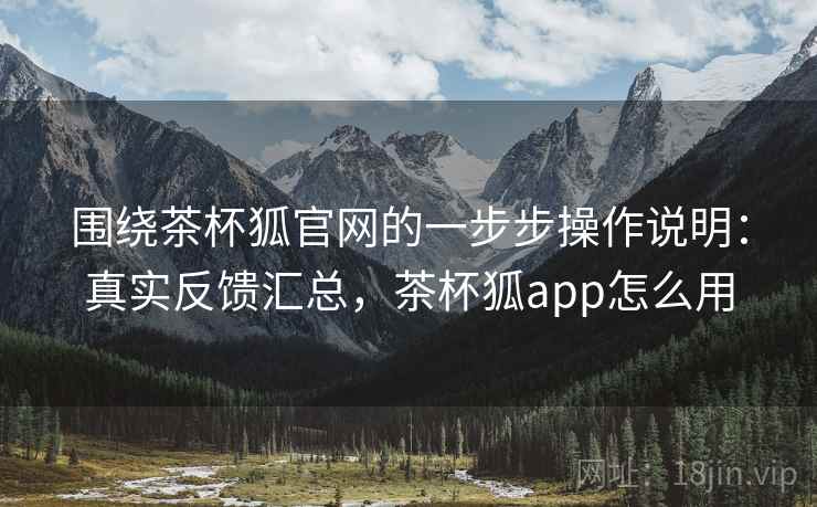 围绕茶杯狐官网的一步步操作说明:真实反馈汇总,茶杯狐app怎么用 围绕茶杯狐官网的一步步操作说明:真实反馈汇总,茶杯狐app怎么用