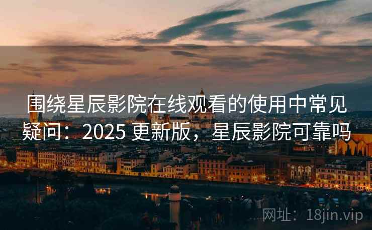围绕星辰影院在线观看的使用中常见疑问:2025 更新版,星辰影院可靠吗 围绕星辰影院在线观看的使用中常见疑问:2025 更新版,星辰影院可靠吗