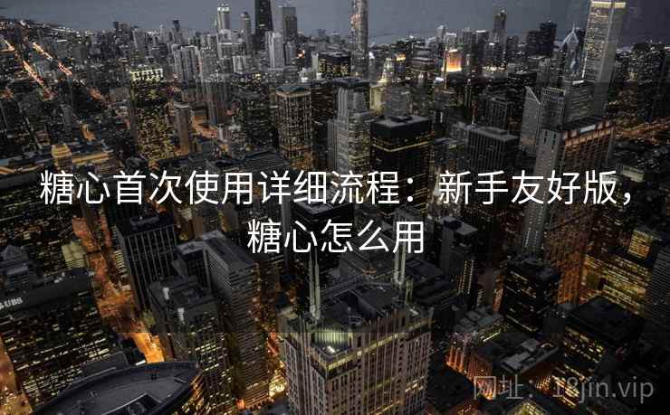 糖心首次使用详细流程:新手友好版,糖心怎么用 糖心首次使用详细流程:新手友好版,糖心怎么用