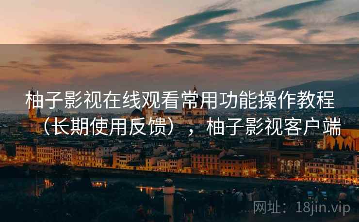 柚子影视在线观看常用功能操作教程(长期使用反馈),柚子影视客户端 柚子影视在线观看常用功能操作教程(长期使用反馈),柚子影视客户端