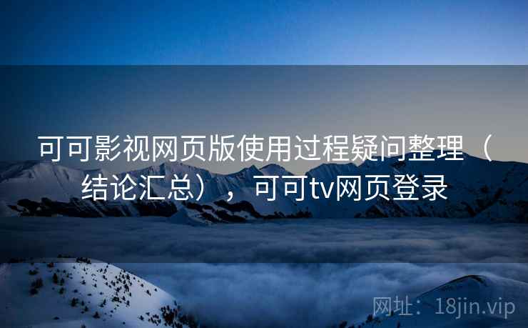 可可影视网页版使用过程疑问整理(结论汇总),可可tv网页登录 可可影视网页版使用过程疑问整理(结论汇总),可可tv网页登录