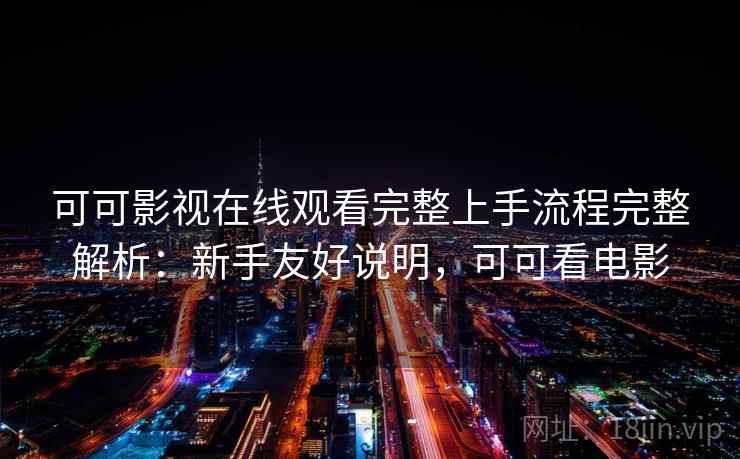 可可影视在线观看完整上手流程完整解析:新手友好说明,可可看电影 可可影视在线观看完整上手流程完整解析:新手友好说明,可可看电影