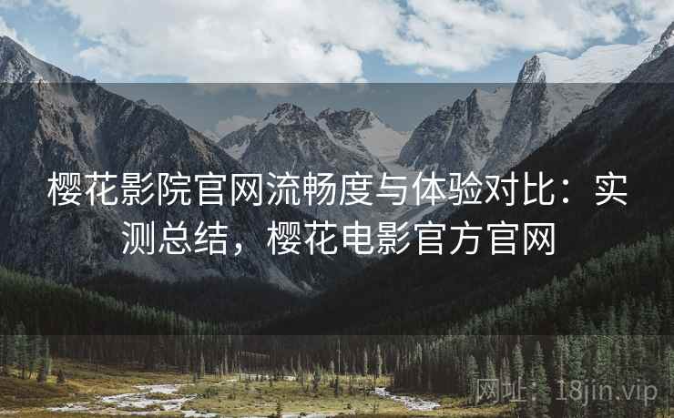樱花影院官网流畅度与体验对比:实测总结,樱花电影官方官网 樱花影院官网流畅度与体验对比:实测总结,樱花电影官方官网