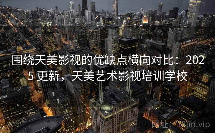 围绕天美影视的优缺点横向对比:2025 更新,天美艺术影视培训学校 围绕天美影视的优缺点横向对比:2025 更新,天美艺术影视培训学校