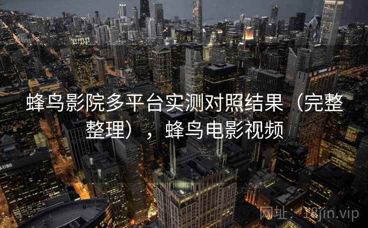 蜂鸟影院多平台实测对照结果(完整整理),蜂鸟电影视频 蜂鸟影院多平台实测对照结果(完整整理),蜂鸟电影视频
