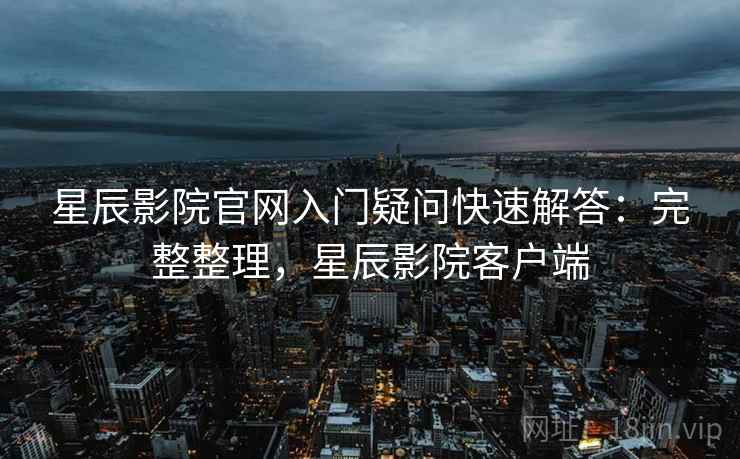 星辰影院官网入门疑问快速解答:完整整理,星辰影院客户端 星辰影院官网入门疑问快速解答:完整整理,星辰影院客户端