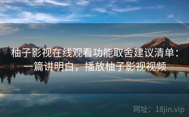 柚子影视在线观看功能取舍建议清单:一篇讲明白,播放柚子影视视频 柚子影视在线观看功能取舍建议清单:一篇讲明白,播放柚子影视视频