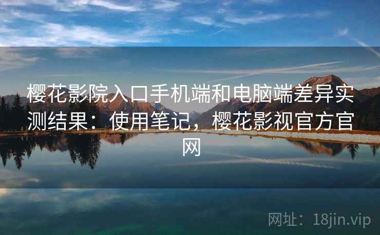 樱花影院入口手机端和电脑端差异实测结果:使用笔记,樱花影视官方官网 樱花影院入口手机端和电脑端差异实测结果:使用笔记,樱花影视官方官网