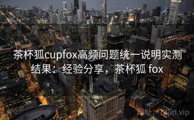 茶杯狐cupfox高频问题统一说明实测结果:经验分享,茶杯狐 fox 茶杯狐cupfox高频问题统一说明实测结果:经验分享,茶杯狐 fox