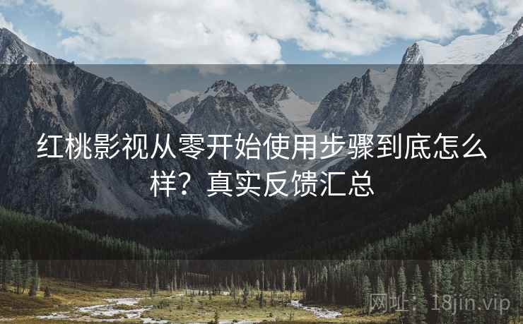 红桃影视从零开始使用步骤到底怎么样?真实反馈汇总 红桃影视从零开始使用步骤到底怎么样?真实反馈汇总