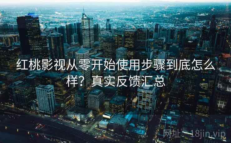 红桃影视从零开始使用步骤到底怎么样?真实反馈汇总 红桃影视从零开始使用步骤到底怎么样?真实反馈汇总
