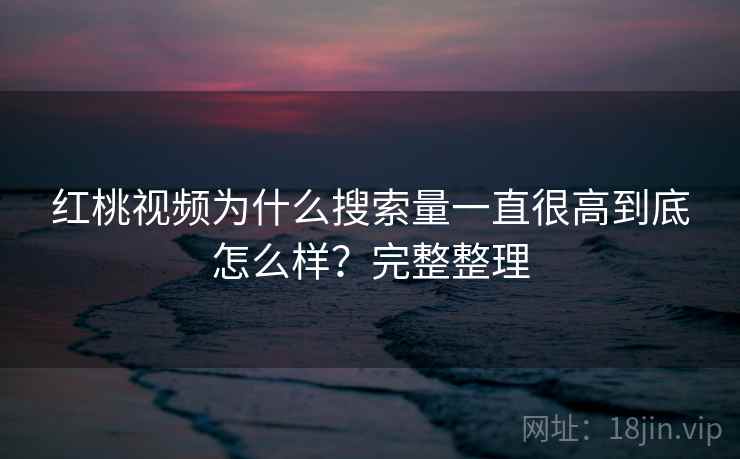 红桃视频为什么搜索量一直很高到底怎么样?完整整理 红桃视频为什么搜索量一直很高到底怎么样?完整整理