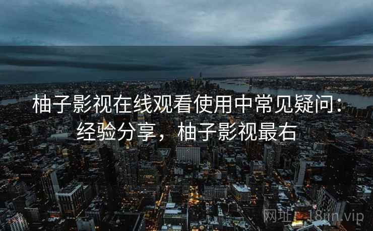 柚子影视在线观看使用中常见疑问:经验分享,柚子影视最右 柚子影视在线观看使用中常见疑问:经验分享,柚子影视最右